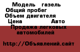  › Модель ­ газель › Общий пробег ­ 200 000 › Объем двигателя ­ 123 › Цена ­ 200 000 -  Авто » Продажа легковых автомобилей   